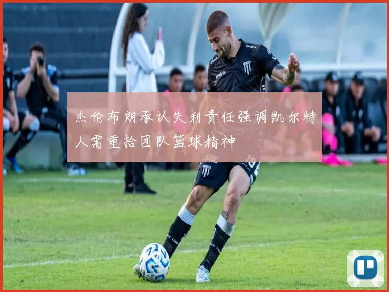 杰伦布朗承认失利责任强调凯尔特人需重拾团队篮球精神