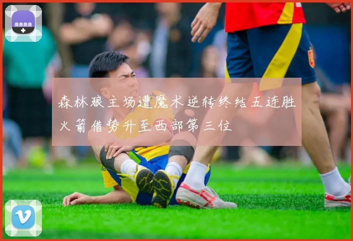 森林狼主场遭魔术逆转终结五连胜火箭借势升至西部第三位