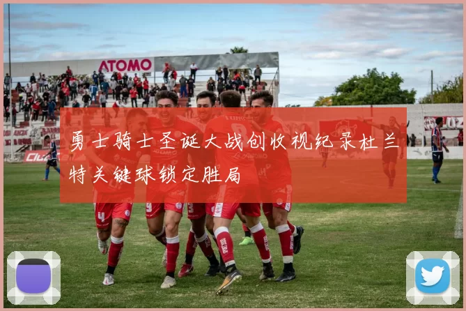 勇士骑士圣诞大战创收视纪录杜兰特关键球锁定胜局