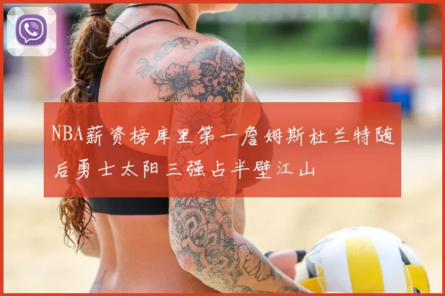 NBA薪资榜库里第一詹姆斯杜兰特随后勇士太阳三强占半壁江山