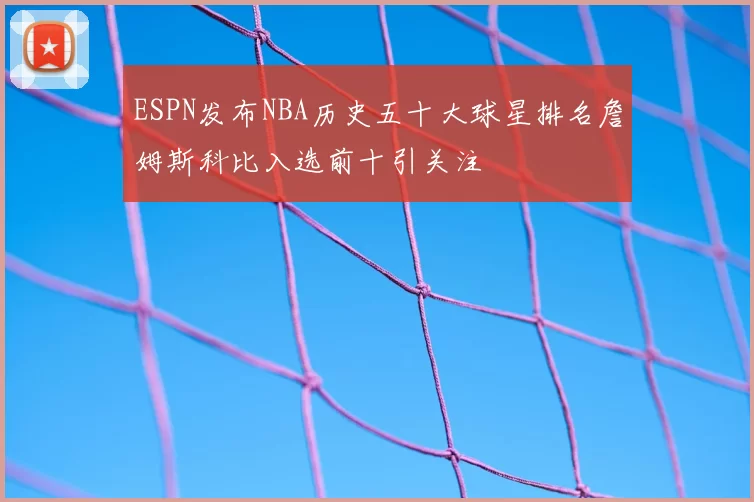 ESPN发布NBA历史五十大球星排名詹姆斯科比入选前十引关注