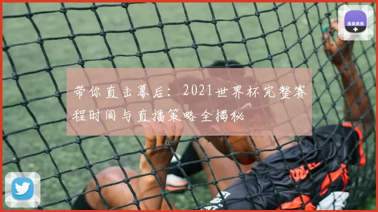带你直击幕后：2021世界杯完整赛程时间与直播策略全揭秘