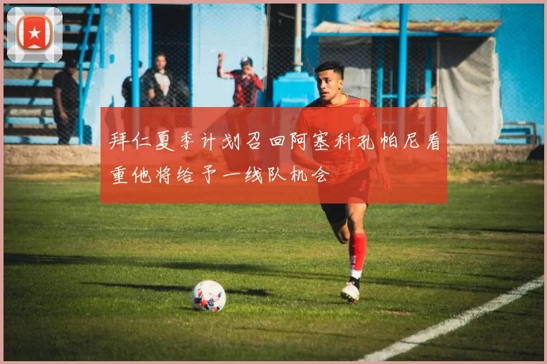 拜仁夏季计划召回阿塞科孔帕尼看重他将给予一线队机会