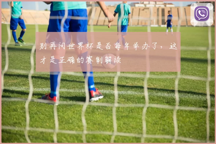别再问世界杯是否每年举办了,这才是正确的赛制解读