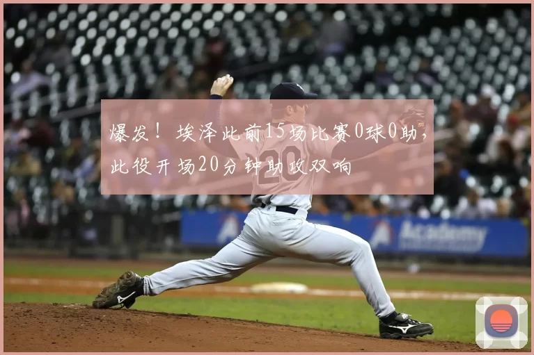 爆发!埃泽此前15场比赛0球0助,此役开场20分钟助攻双响