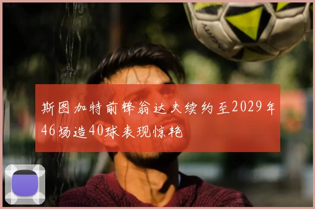 斯图加特前锋翁达夫续约至2029年46场造40球表现惊艳