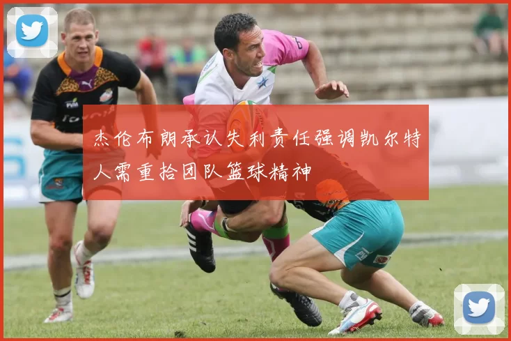杰伦布朗承认失利责任强调凯尔特人需重拾团队篮球精神