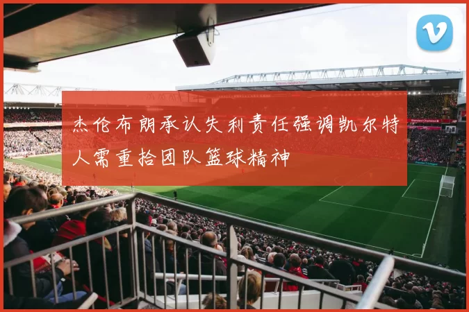 杰伦布朗承认失利责任强调凯尔特人需重拾团队篮球精神