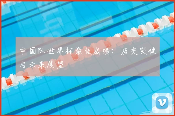 中国队世界杯最佳成绩:历史突破与未来展望
