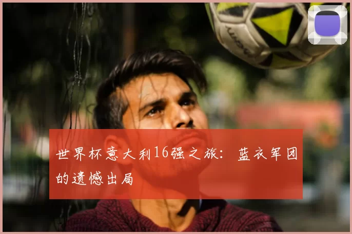 世界杯意大利16强之旅:蓝衣军团的遗憾出局