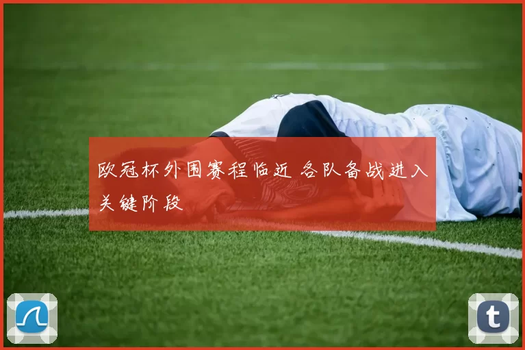 欧冠杯外围赛程临近 各队备战进入关键阶段