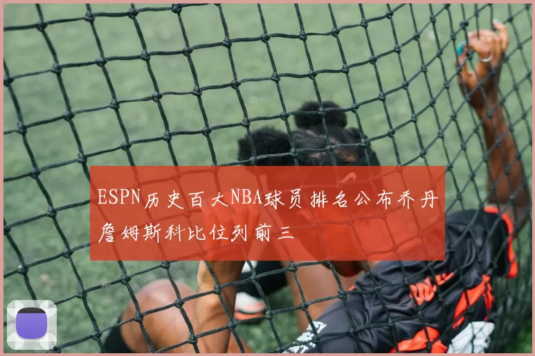 ESPN历史百大NBA球员排名公布乔丹詹姆斯科比位列前三