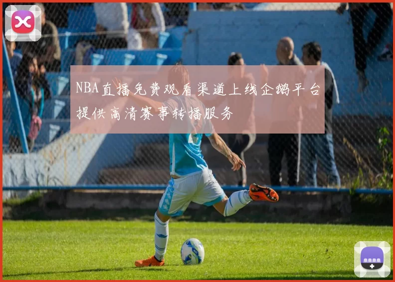 NBA直播免费观看渠道上线企鹅平台提供高清赛事转播服务