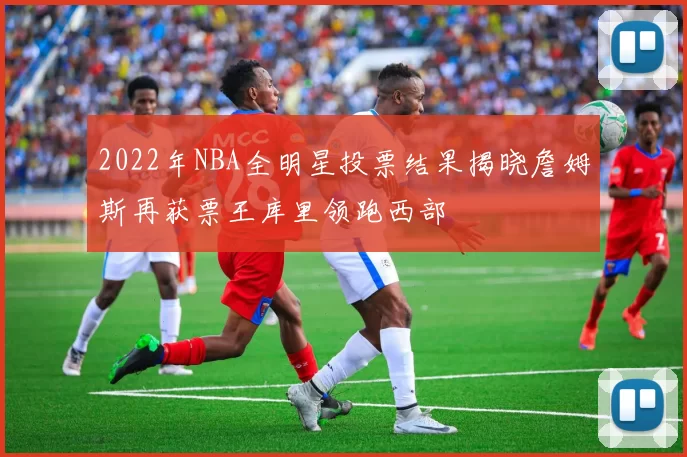 2022年NBA全明星投票结果揭晓詹姆斯再获票王库里领跑西部
