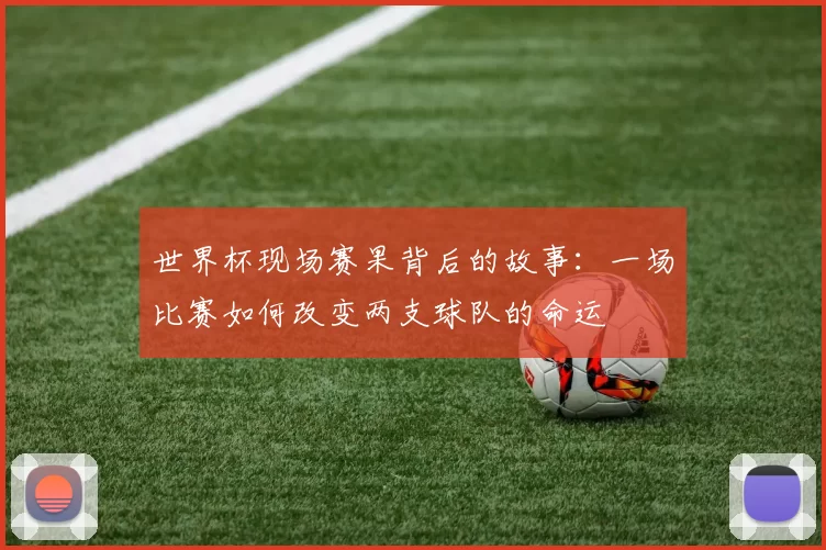 世界杯现场赛果背后的故事：一场比赛如何改变两支球队的命运