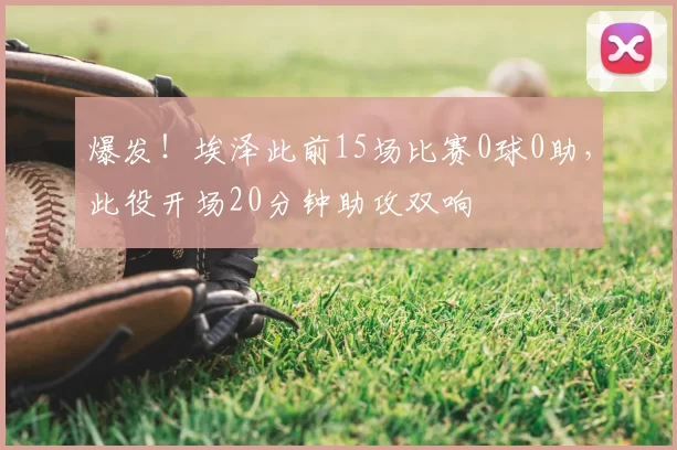 爆发!埃泽此前15场比赛0球0助,此役开场20分钟助攻双响