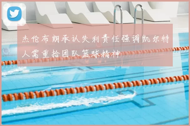 杰伦布朗承认失利责任强调凯尔特人需重拾团队篮球精神