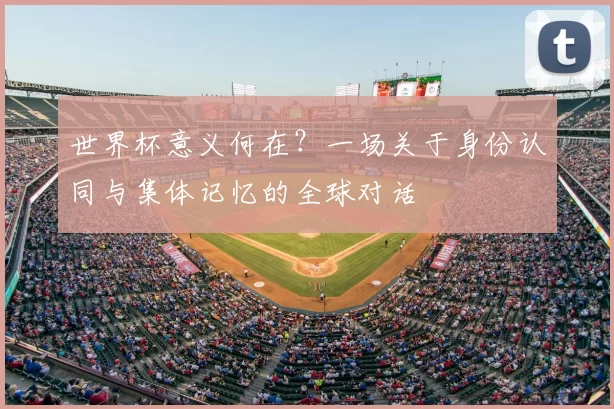 世界杯意义何在?一场关于身份认同与集体记忆的全球对话