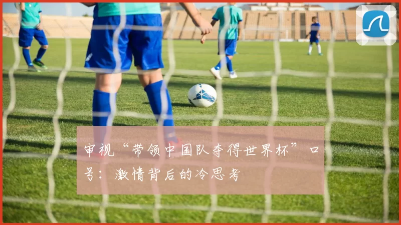 审视“带领中国队夺得世界杯”口号:激情背后的冷思考