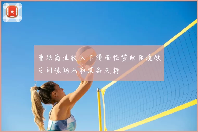 曼联商业收入下滑面临赞助困境缺乏训练场地和装备支持