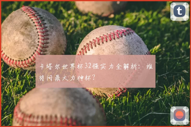 卡塔尔世界杯32强实力全解析:谁将问鼎大力神杯?