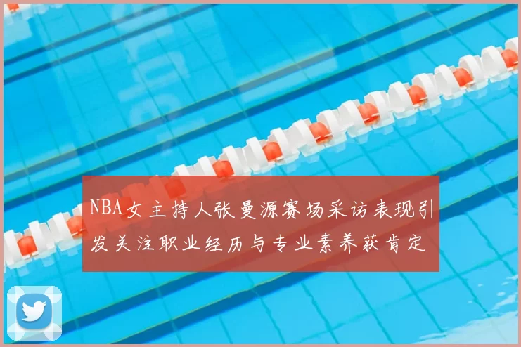 NBA女主持人张曼源赛场采访表现引发关注职业经历与专业素养获肯定