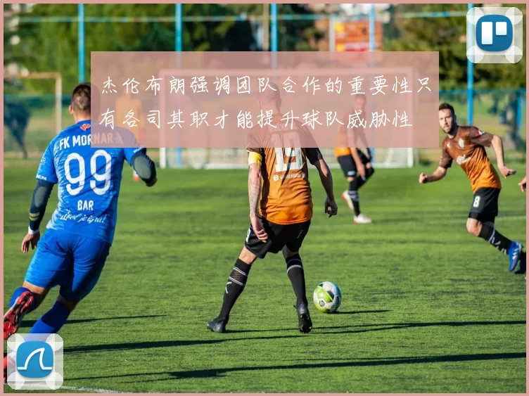 杰伦布朗强调团队合作的重要性只有各司其职才能提升球队威胁性
