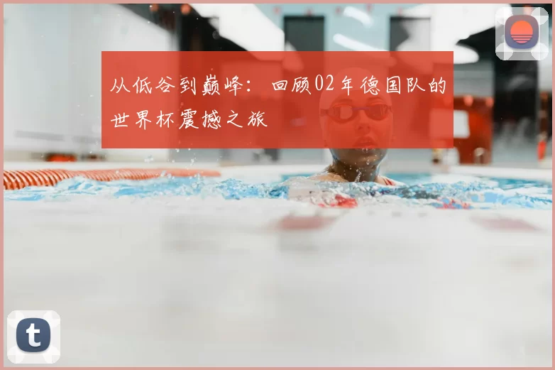 从低谷到巅峰:回顾02年德国队的世界杯震撼之旅