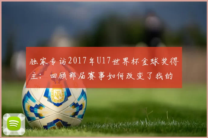 独家专访2017年U17世界杯金球奖得主：回顾那届赛事如何改变了我的人生