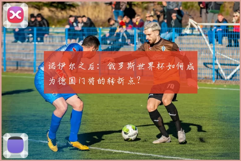 诺伊尔之后:俄罗斯世界杯如何成为德国门将的转折点?