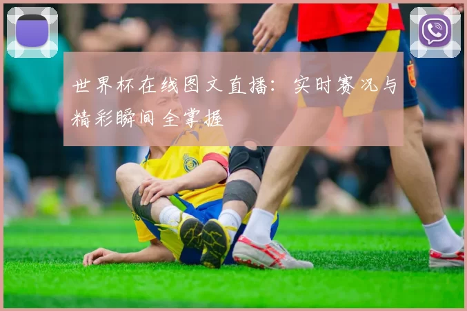 世界杯在线图文直播：实时赛况与精彩瞬间全掌握