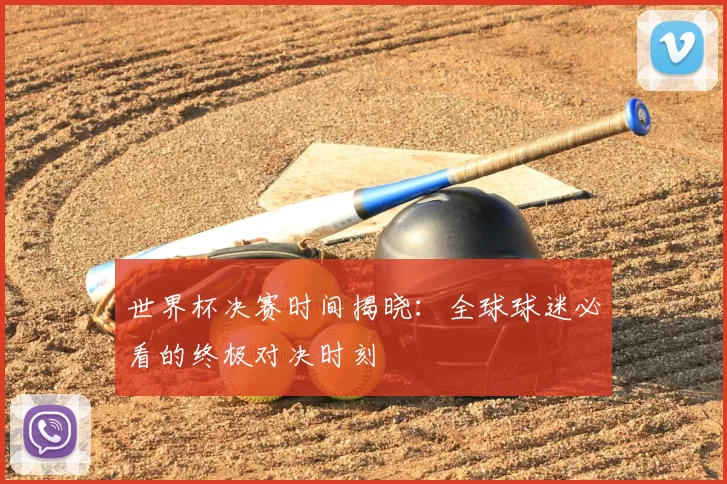 世界杯决赛时间揭晓:全球球迷必看的终极对决时刻