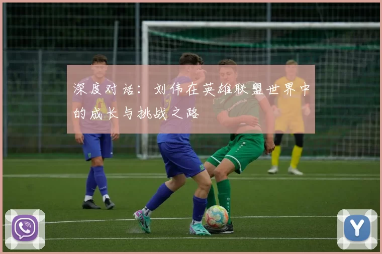 深度对话:刘伟在英雄联盟世界中的成长与挑战之路
