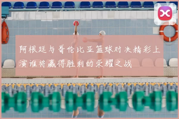 阿根廷与哥伦比亚篮球对决精彩上演谁将赢得胜利的荣耀之战