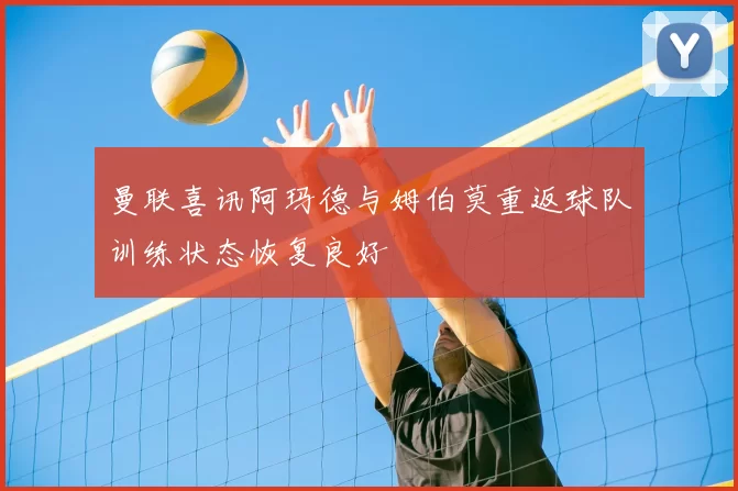 曼联喜讯阿玛德与姆伯莫重返球队训练状态恢复良好