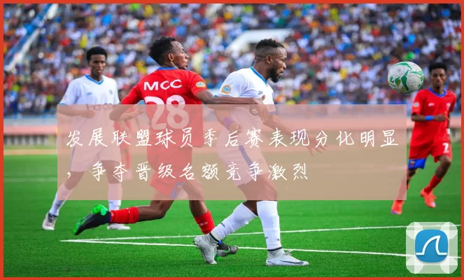 发展联盟球员季后赛表现分化明显，争夺晋级名额竞争激烈