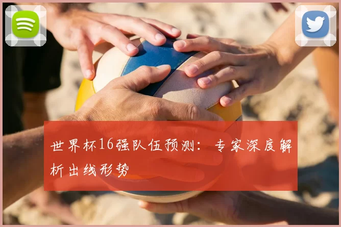 世界杯16强队伍预测：专家深度解析出线形势