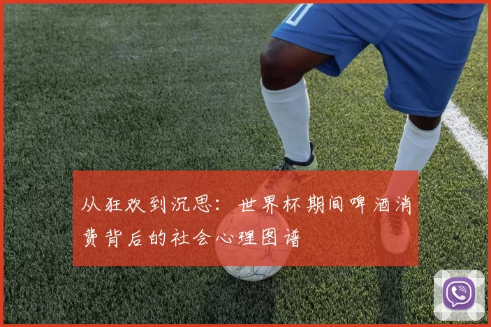 从狂欢到沉思：世界杯期间啤酒消费背后的社会心理图谱