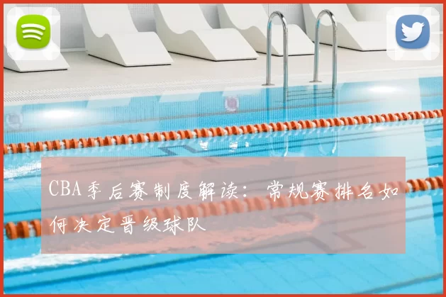 CBA季后赛制度解读：常规赛排名如何决定晋级球队