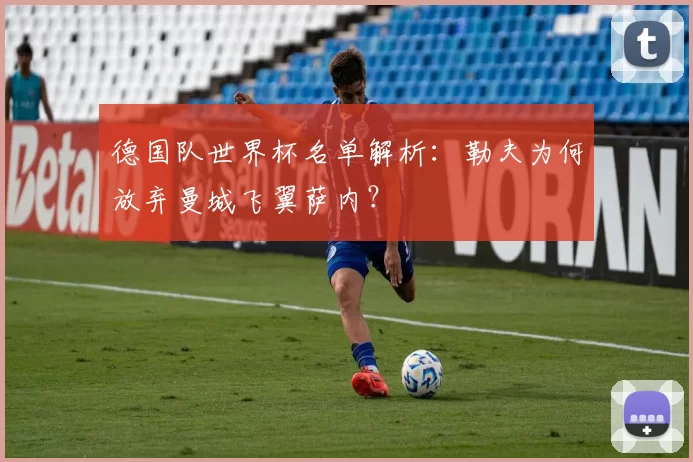 德国队世界杯名单解析:勒夫为何放弃曼城飞翼萨内?