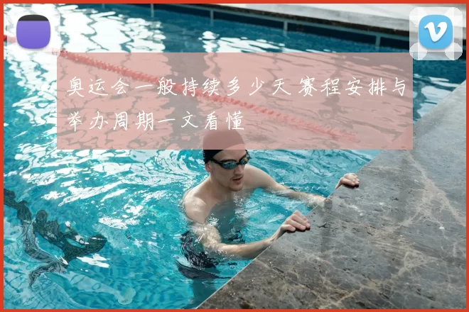 奥运会一般持续多少天 赛程安排与举办周期一文看懂