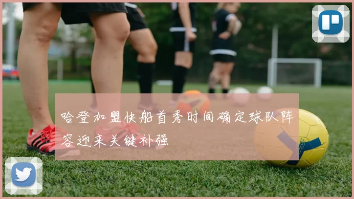 哈登加盟快船首秀时间确定球队阵容迎来关键补强