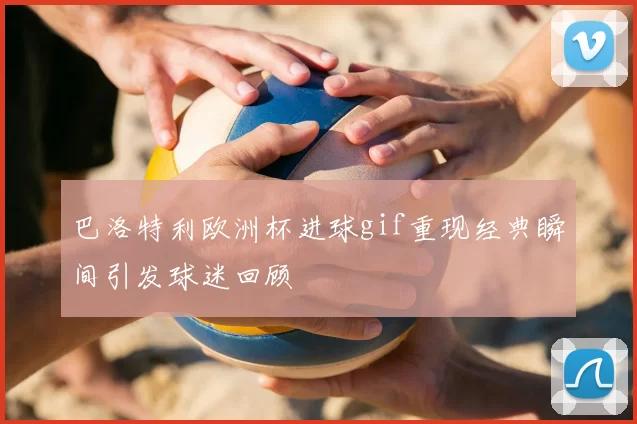 巴洛特利欧洲杯进球gif重现经典瞬间引发球迷回顾