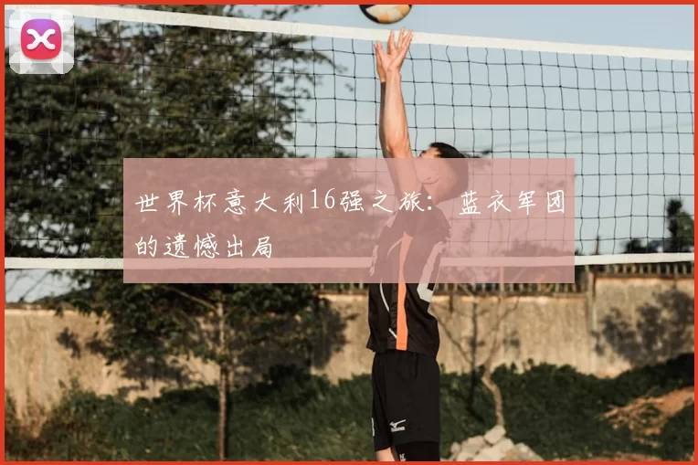 世界杯意大利16强之旅:蓝衣军团的遗憾出局