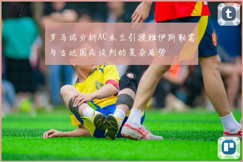罗马诺分析AC米兰引援雅伊斯勒需与吉达国民谈判的复杂局势
