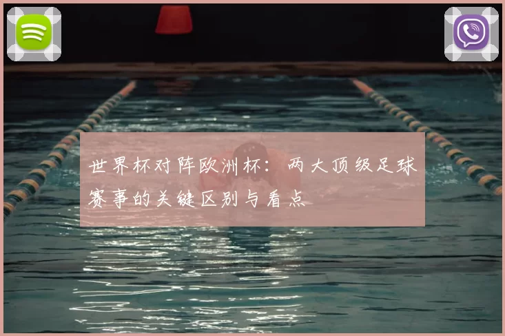 世界杯对阵欧洲杯：两大顶级足球赛事的关键区别与看点