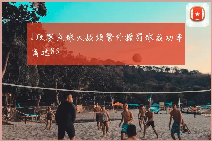 J联赛点球大战频繁外援罚球成功率高达85