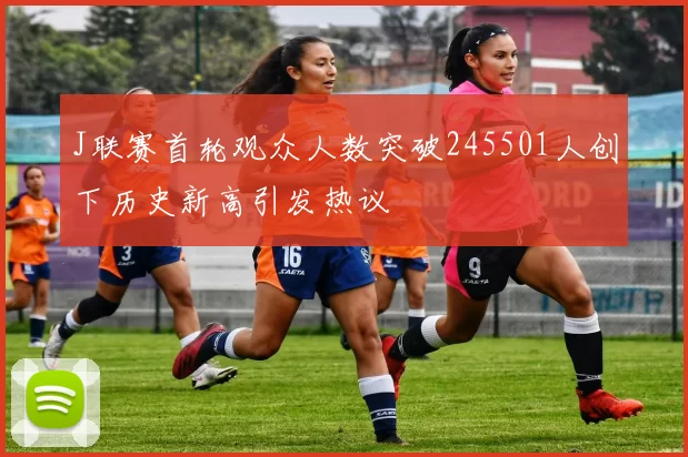 J联赛首轮观众人数突破245501人创下历史新高引发热议