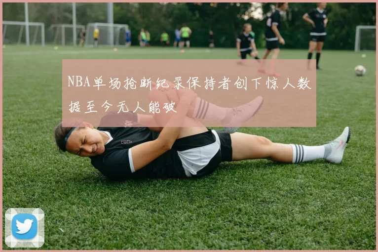 NBA单场抢断纪录保持者创下惊人数据至今无人能破