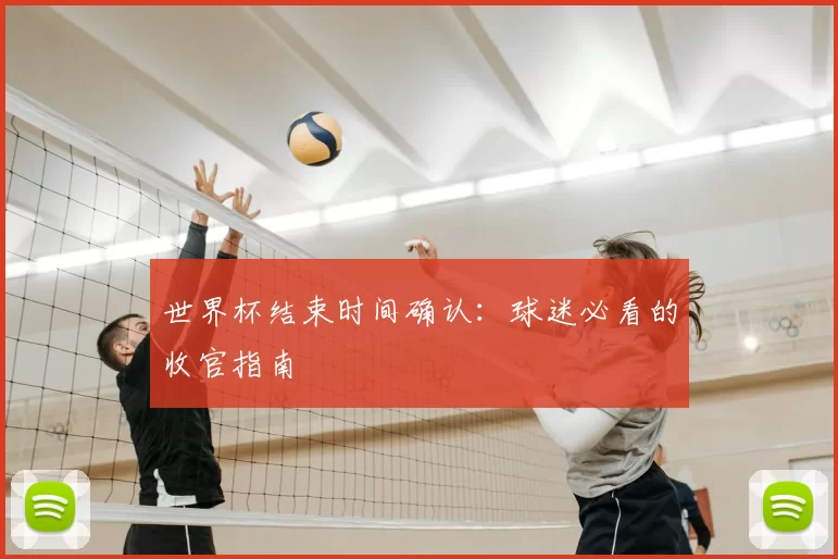 世界杯结束时间确认:球迷必看的收官指南